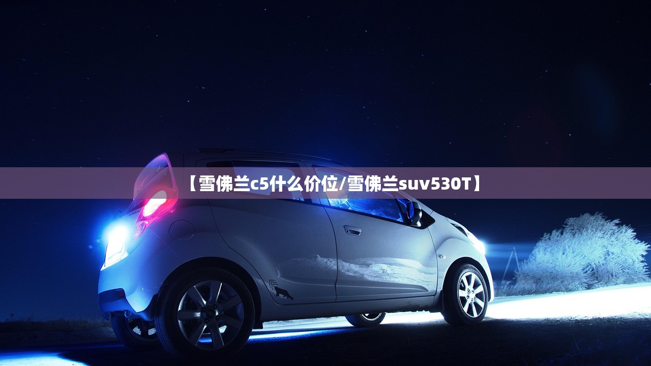 【雪佛兰c5什么价位/雪佛兰suv530T】 【雪佛兰c5什么价位/雪佛兰suv530T】