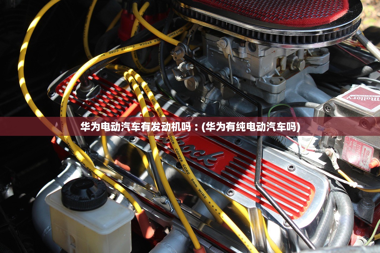 华为电动汽车有发动机吗︰(华为有纯电动汽车吗)