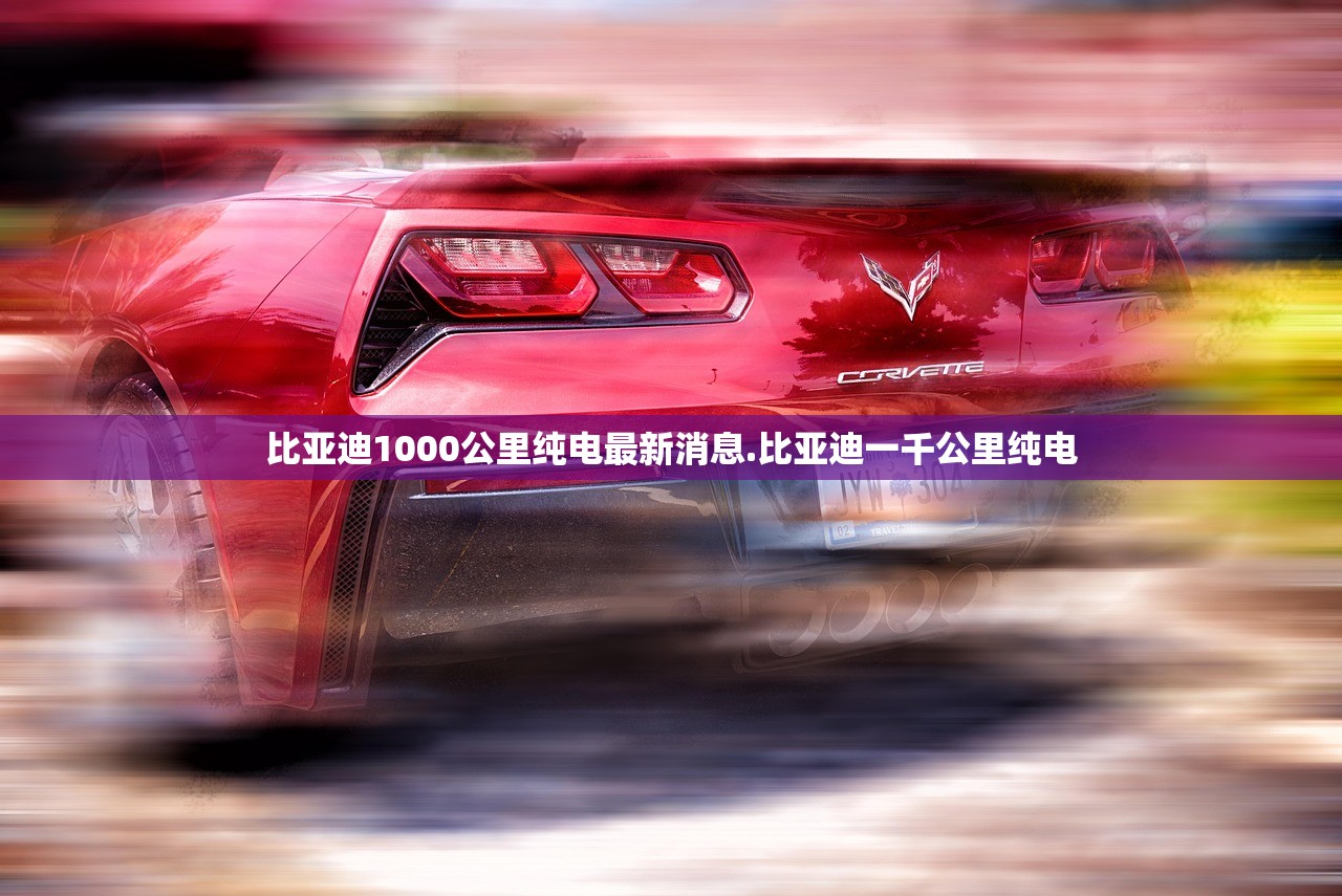 比亚迪1000公里纯电最新消息.比亚迪一千公里纯电 比亚迪1000公里纯电最新消息.比亚迪一千公里纯电