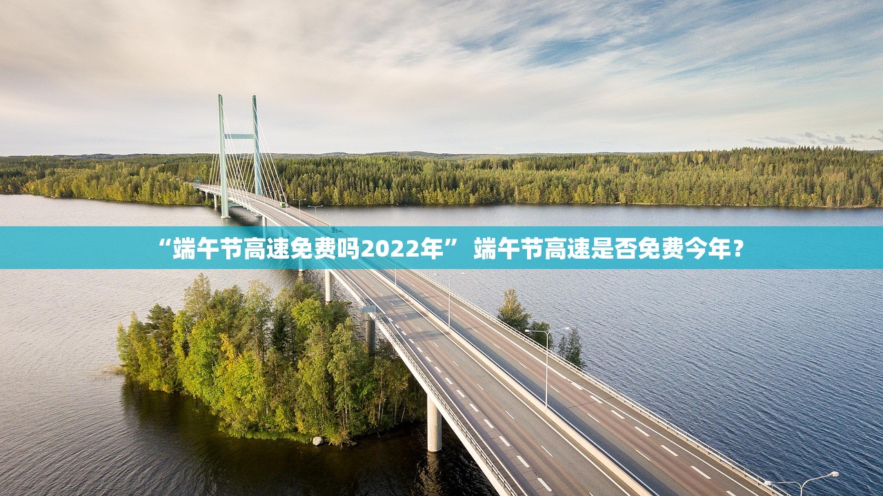 “端午节高速免费吗2022年” 端午节高速是否免费今年？