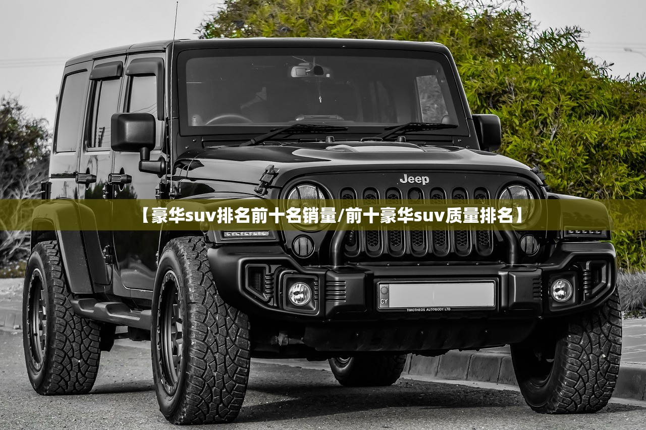 【豪华suv排名前十名销量/前十豪华suv质量排名】 【豪华suv排名前十名销量/前十豪华suv质量排名】