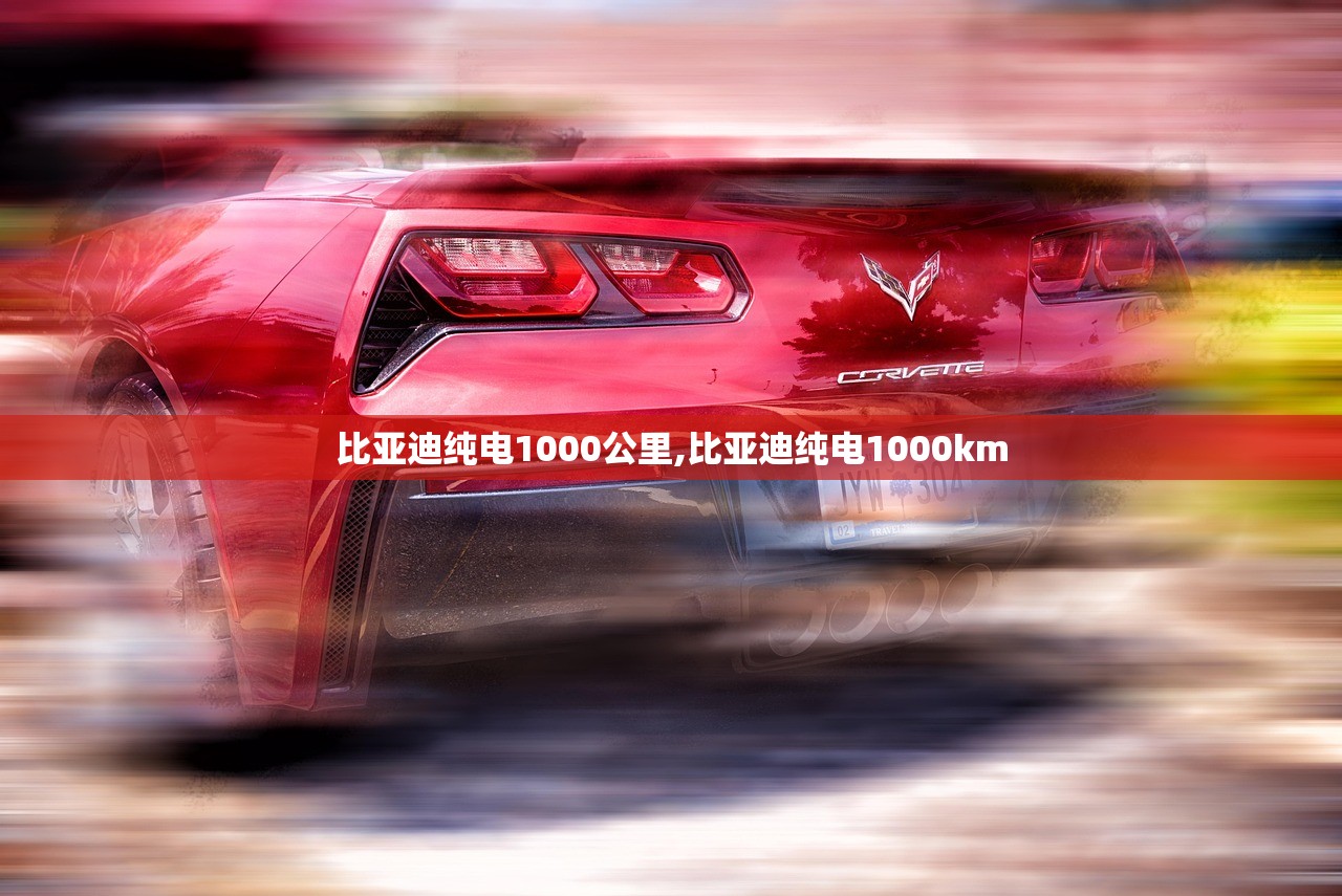 比亚迪纯电1000公里,比亚迪纯电1000km 比亚迪纯电1000公里,比亚迪纯电1000km