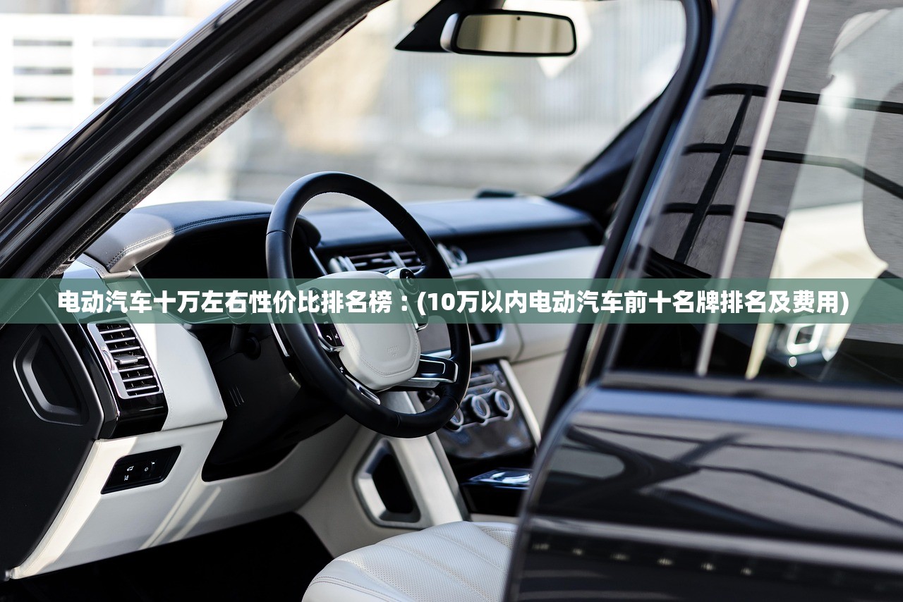 电动汽车十万左右性价比排名榜︰(10万以内电动汽车前十名牌排名及费用) 电动汽车十万左右性价比排名榜︰(10万以内电动汽车前十名牌排名及费用)