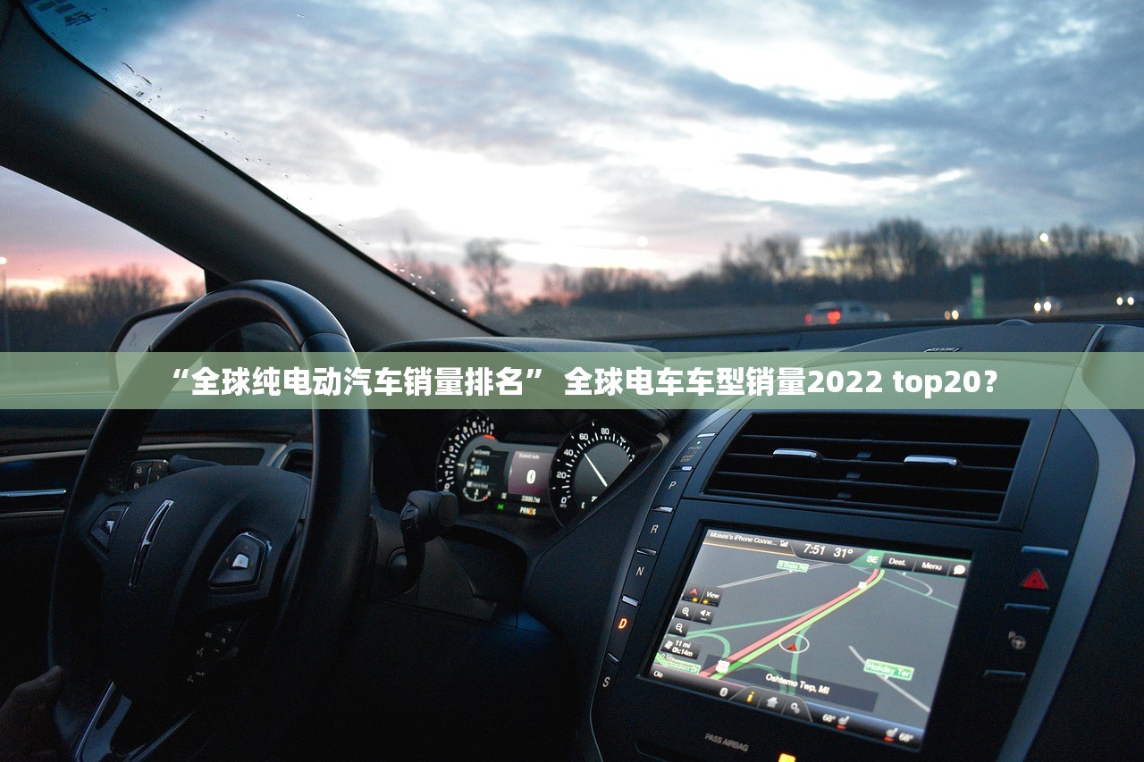 “全球纯电动汽车销量排名	” 全球电车车型销量2022 top20？
