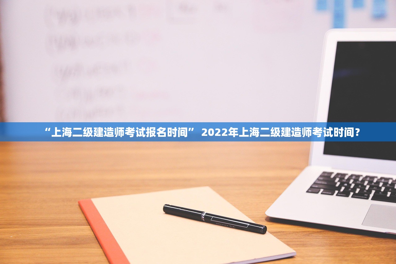 “上海二级建造师考试报名时间” 2022年上海二级建造师考试时间？