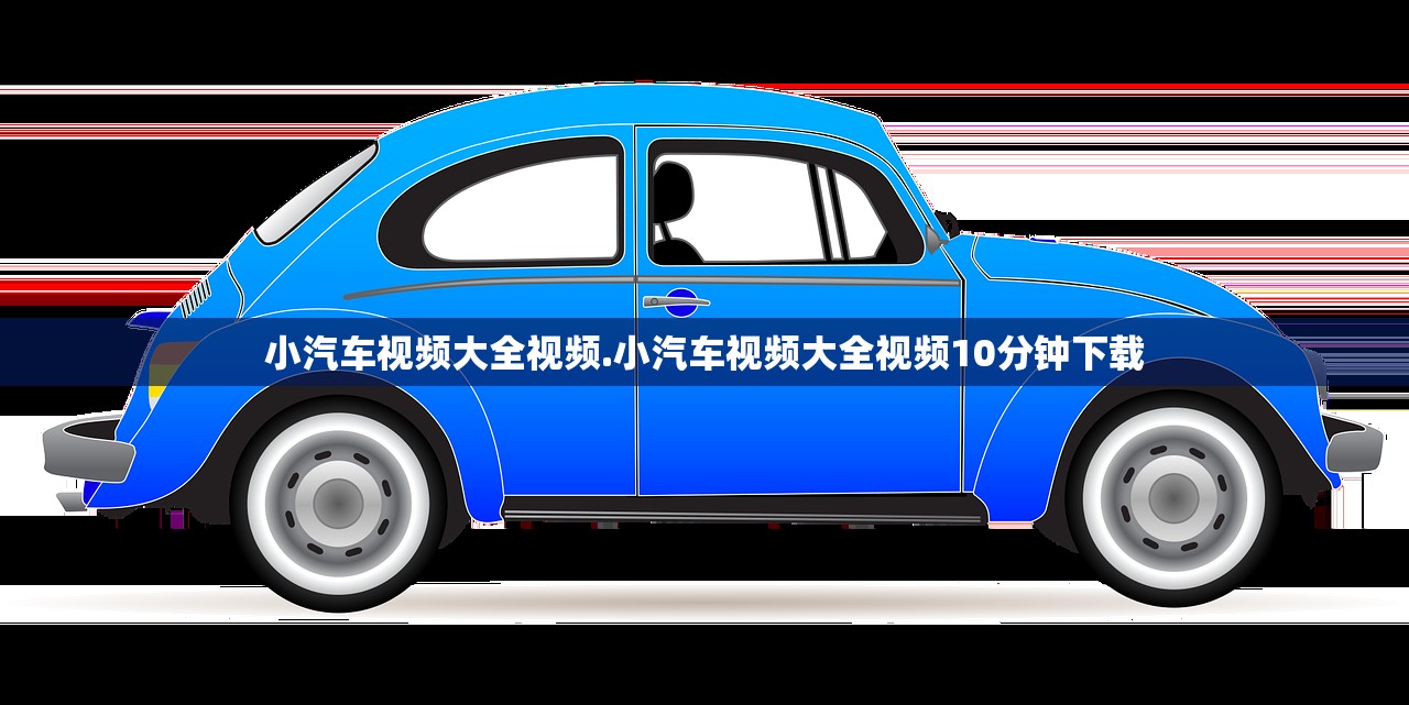 小汽车视频大全视频.小汽车视频大全视频10分钟下载 小汽车视频大全视频.小汽车视频大全视频10分钟下载