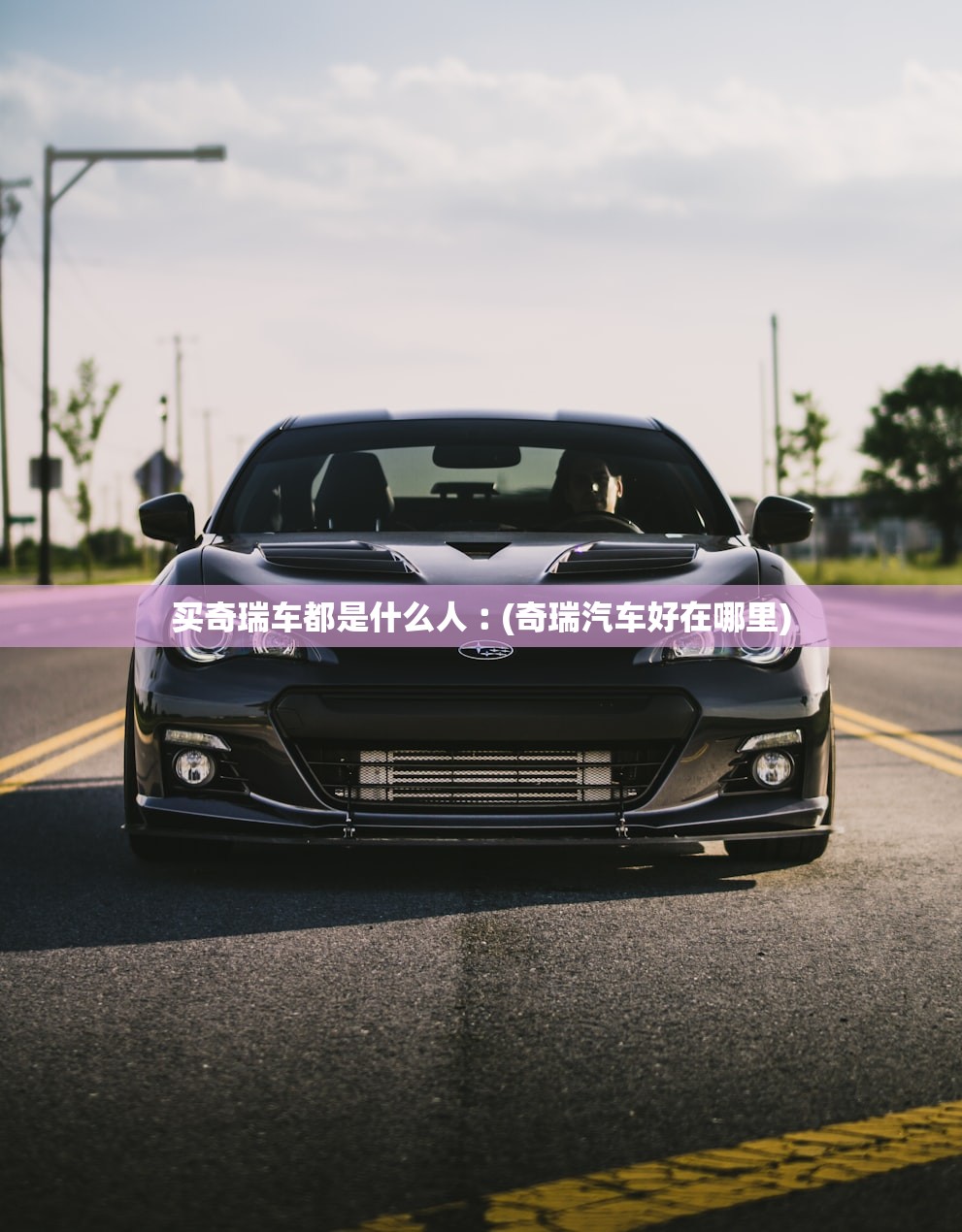 买奇瑞车都是什么人︰(奇瑞汽车好在哪里)