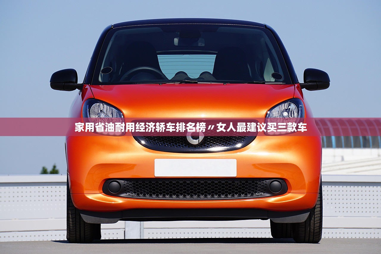 家用省油耐用经济轿车排名榜〃女人最建议买三款车