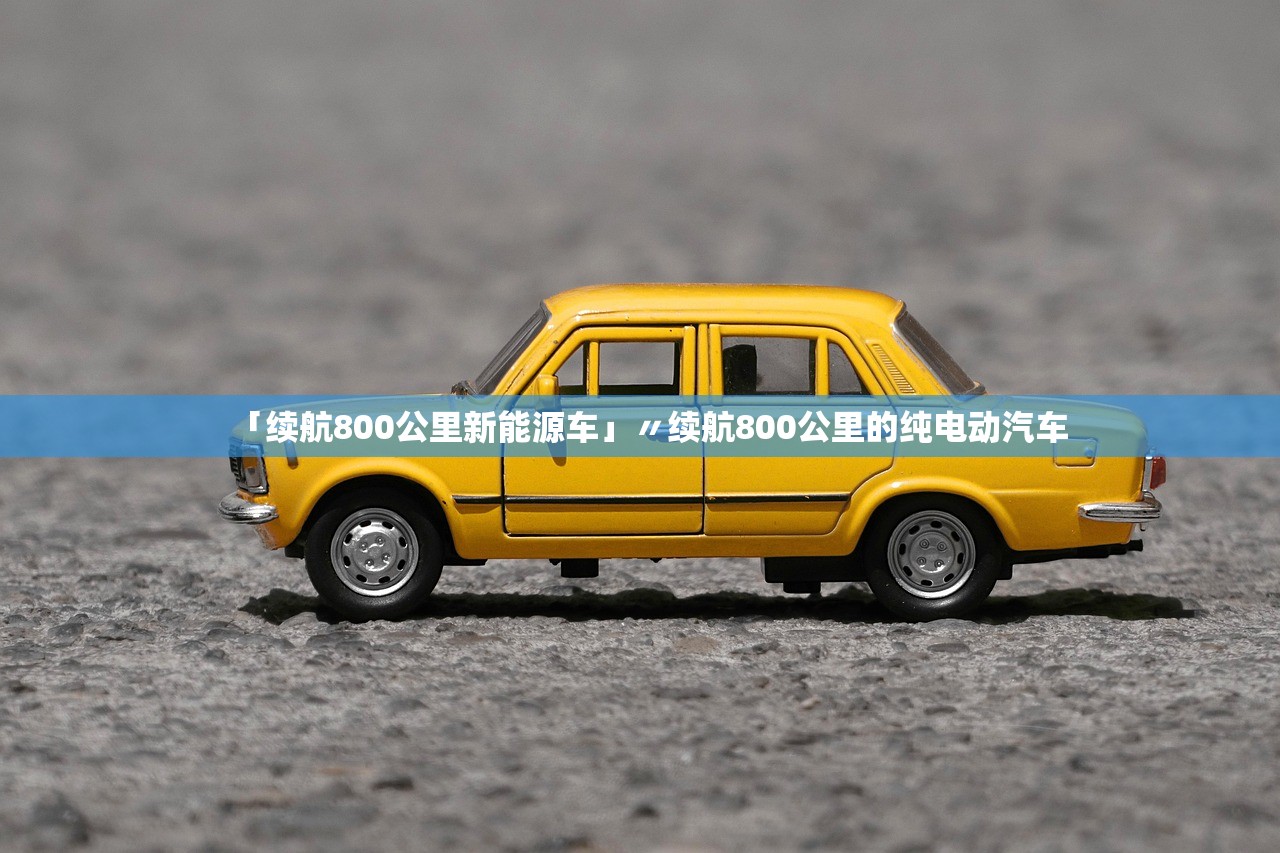 「续航800公里新能源车」〃续航800公里的纯电动汽车 「续航800公里新能源车」〃续航800公里的纯电动汽车
