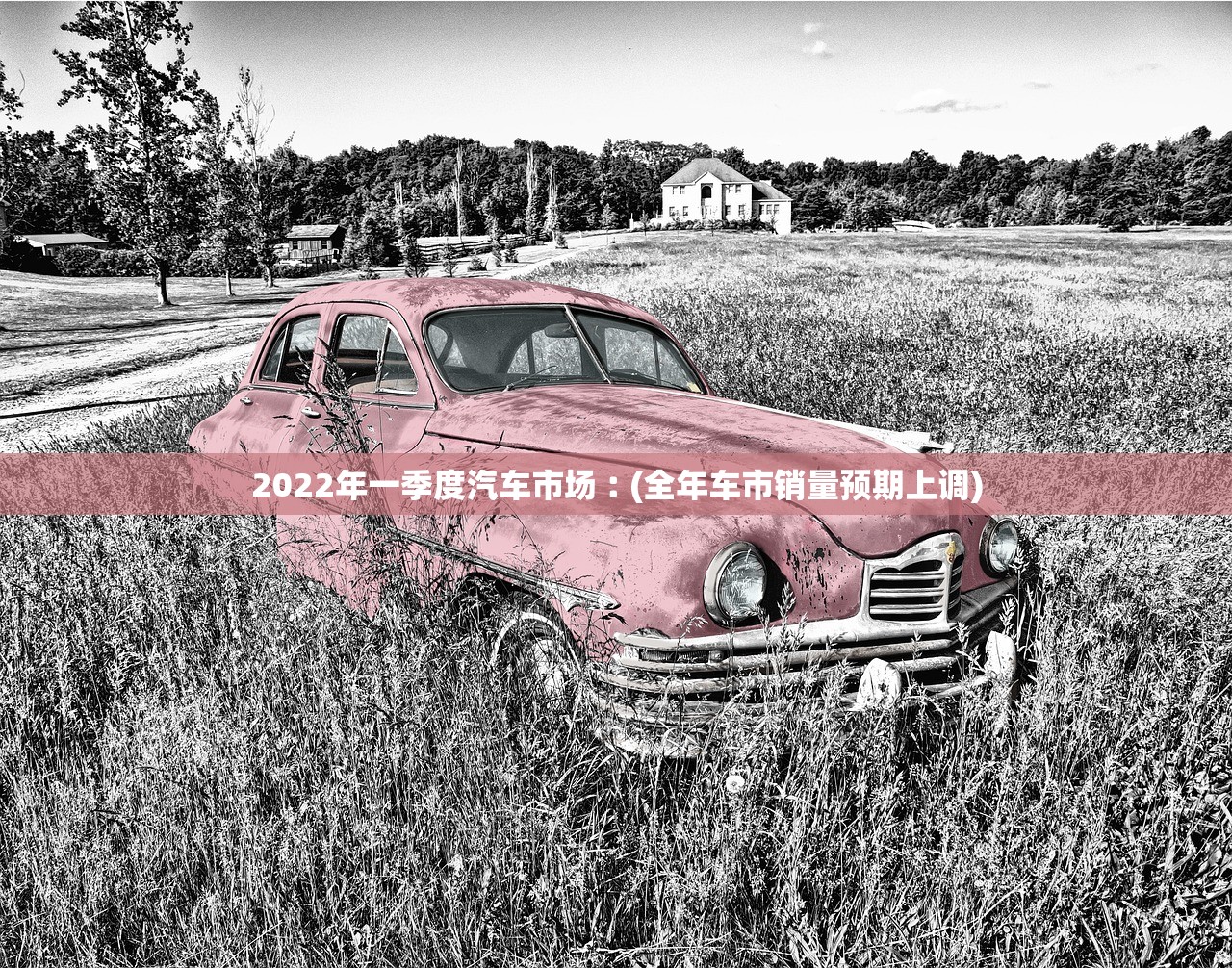 2022年一季度汽车市场︰(全年车市销量预期上调) 2022年一季度汽车市场︰(全年车市销量预期上调)