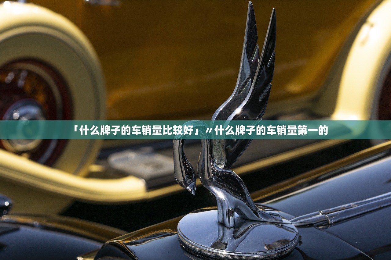 「什么牌子的车销量比较好」〃什么牌子的车销量第一的 「什么牌子的车销量比较好」〃什么牌子的车销量第一的