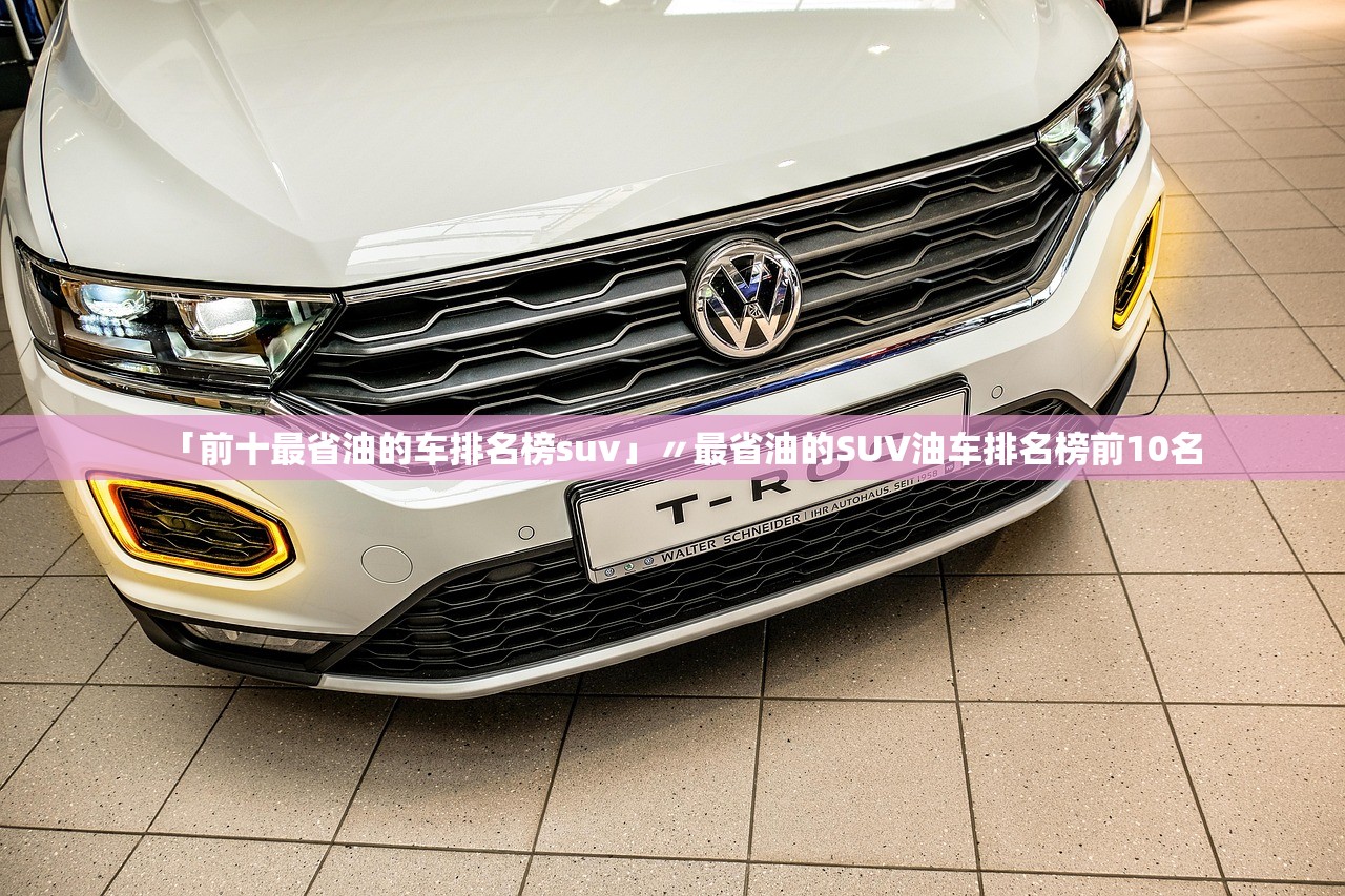 「前十最省油的车排名榜suv」〃最省油的SUV油车排名榜前10名 「前十最省油的车排名榜suv」〃最省油的SUV油车排名榜前10名