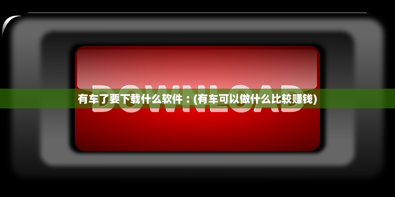 有车了要下载什么软件︰(有车可以做什么比较赚钱) 有车了要下载什么软件︰(有车可以做什么比较赚钱)