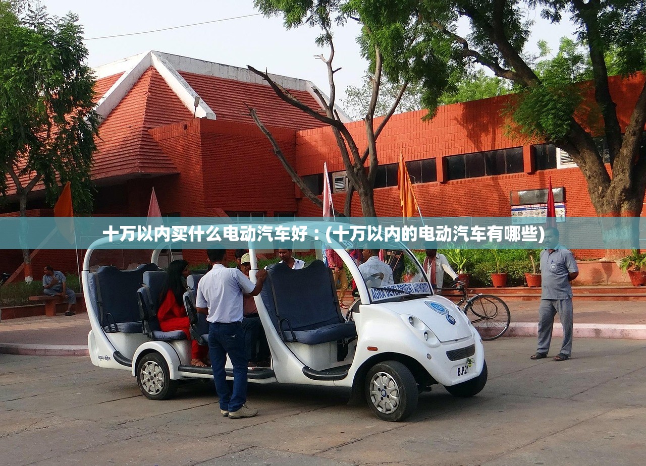 十万以内买什么电动汽车好︰(十万以内的电动汽车有哪些) 十万以内买什么电动汽车好︰(十万以内的电动汽车有哪些)