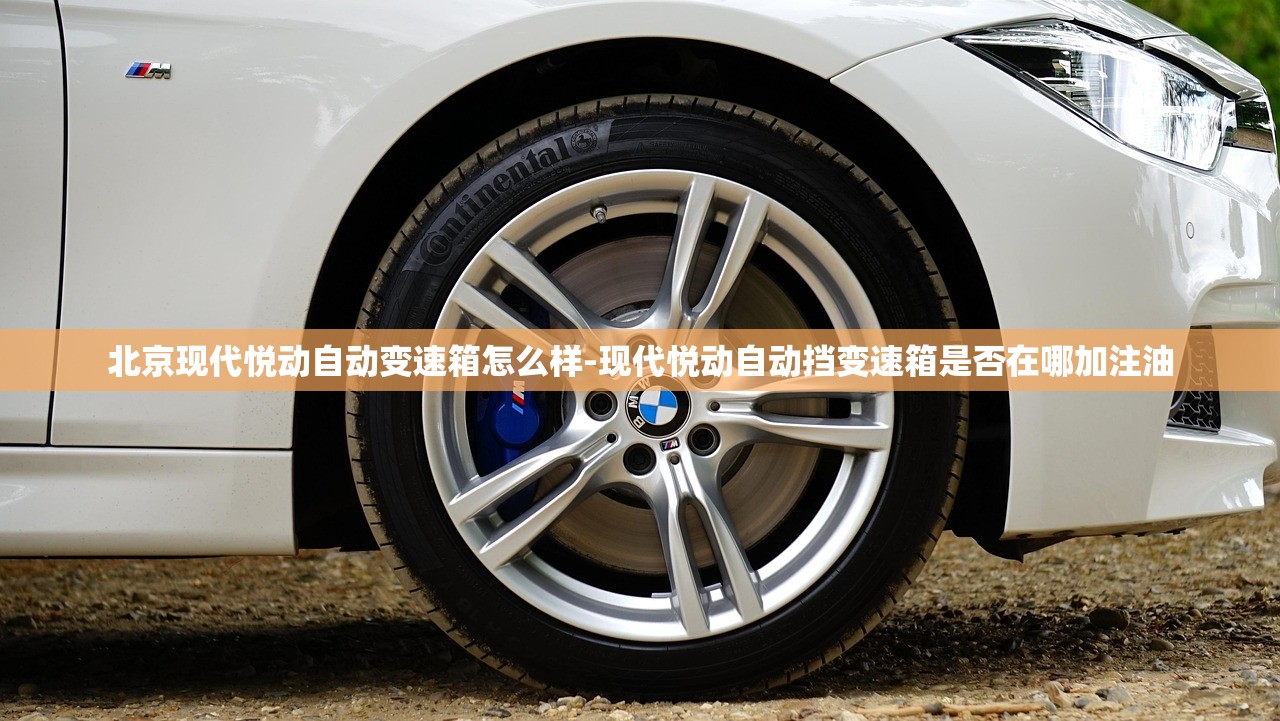 北京现代悦动自动变速箱怎么样-现代悦动自动挡变速箱是否在哪加注油 北京现代悦动自动变速箱怎么样-现代悦动自动挡变速箱是否在哪加注油
