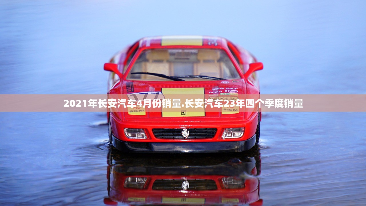 2021年长安汽车4月份销量.长安汽车23年四个季度销量