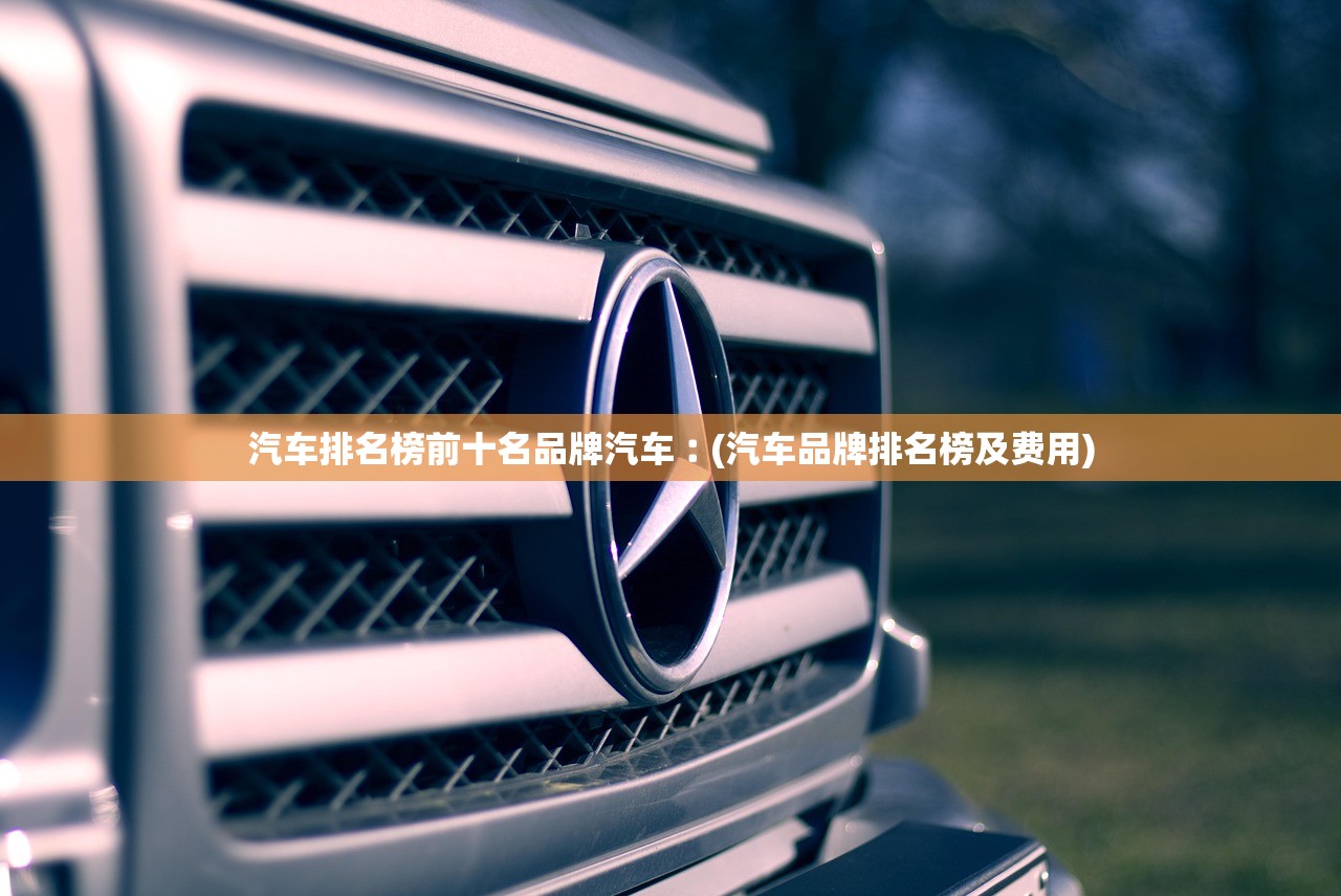 汽车排名榜前十名品牌汽车︰(汽车品牌排名榜及费用)