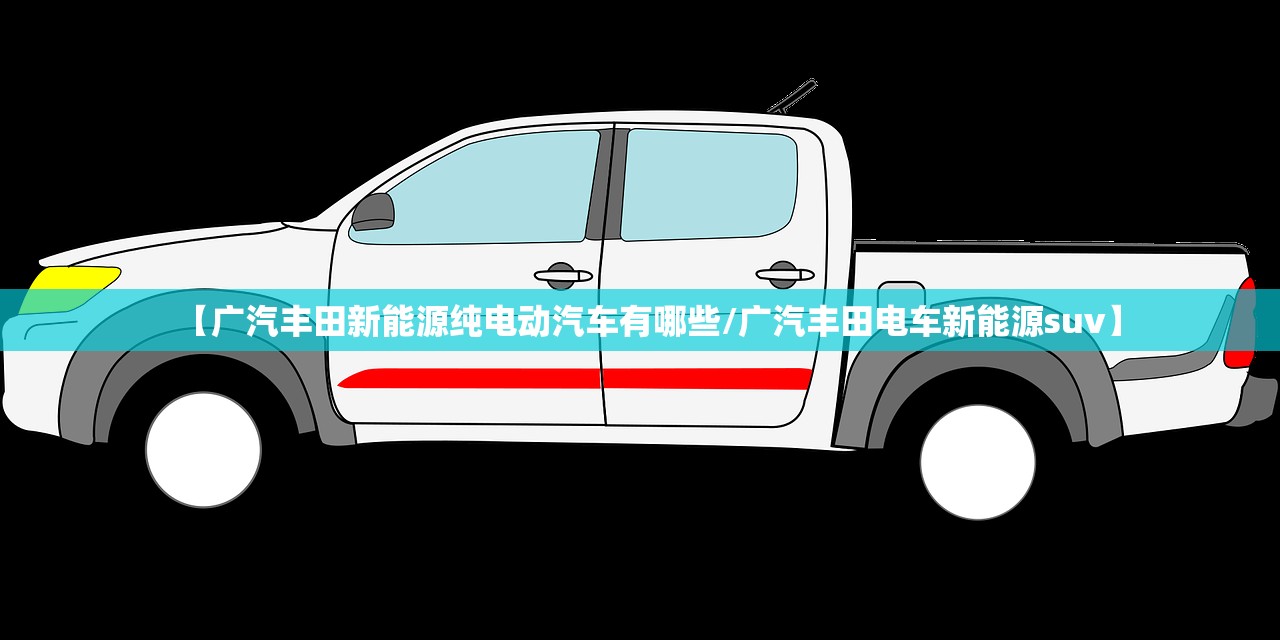 【广汽丰田新能源纯电动汽车有哪些/广汽丰田电车新能源suv】 【广汽丰田新能源纯电动汽车有哪些/广汽丰田电车新能源suv】