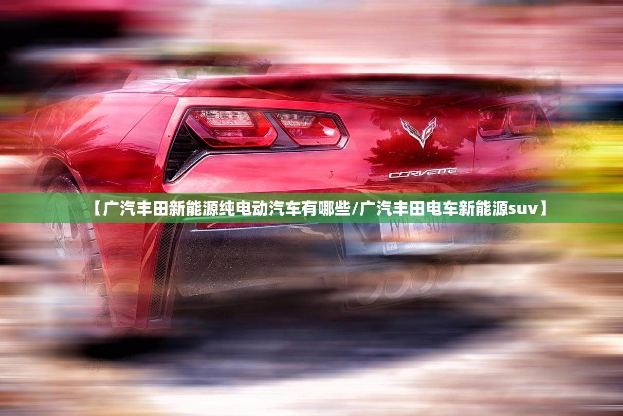 【广汽丰田新能源纯电动汽车有哪些/广汽丰田电车新能源suv】 【广汽丰田新能源纯电动汽车有哪些/广汽丰田电车新能源suv】
