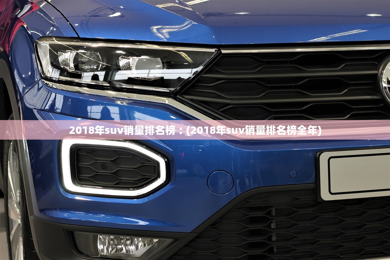 2018年suv销量排名榜︰(2018年suv销量排名榜全年) 2018年suv销量排名榜︰(2018年suv销量排名榜全年)