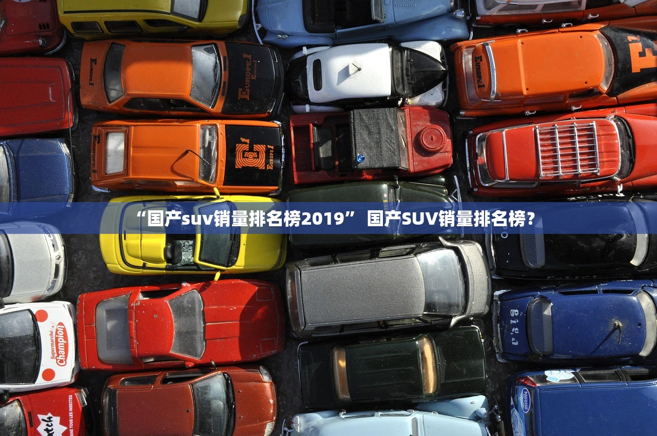 “国产suv销量排名榜2019” 国产SUV销量排名榜？
