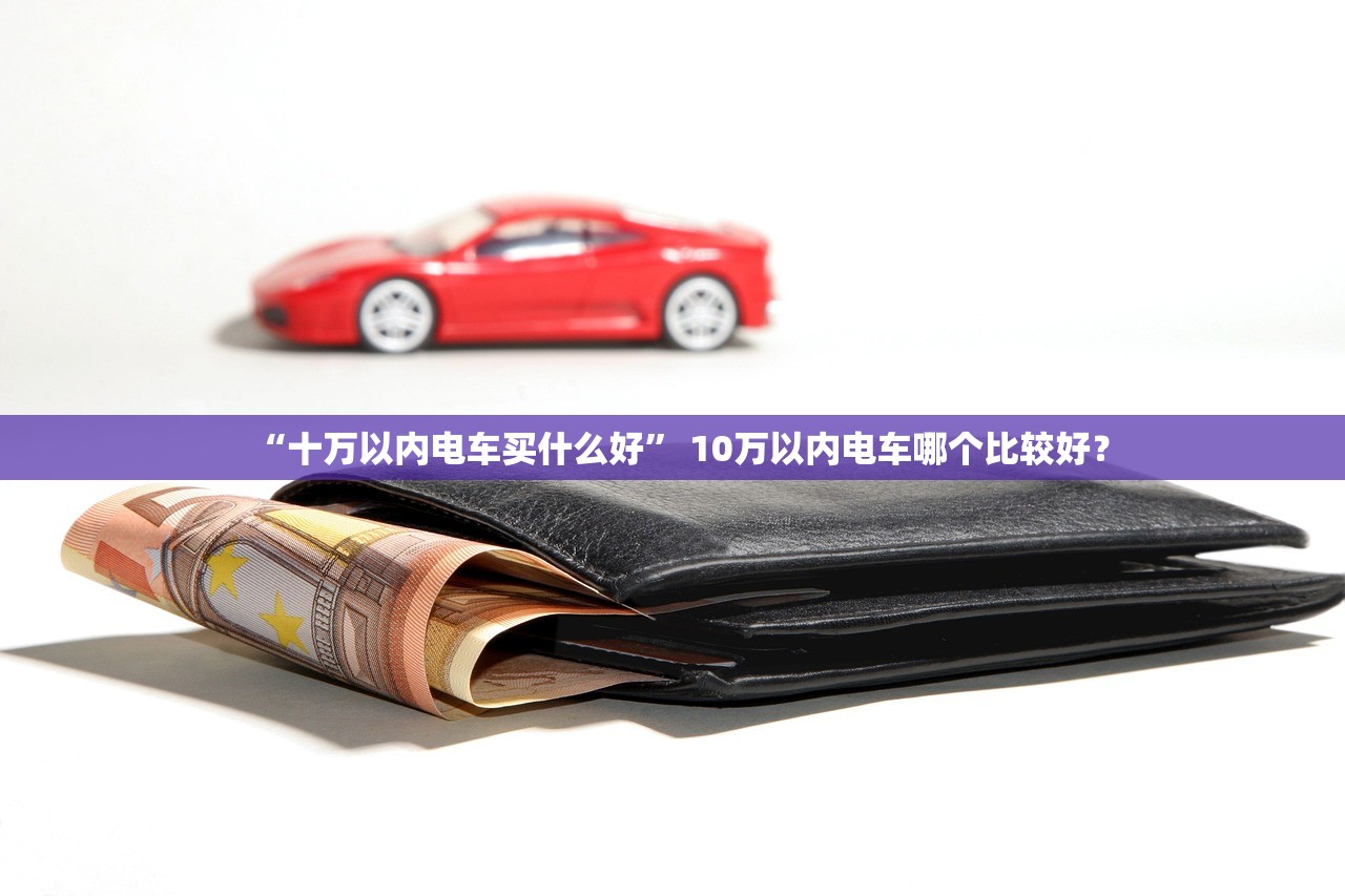 “十万以内电车买什么好” 10万以内电车哪个比较好？