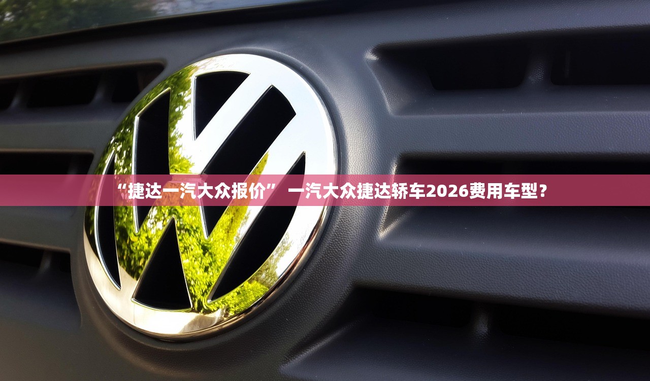 “捷达一汽大众报价” 一汽大众捷达轿车2026费用车型？
