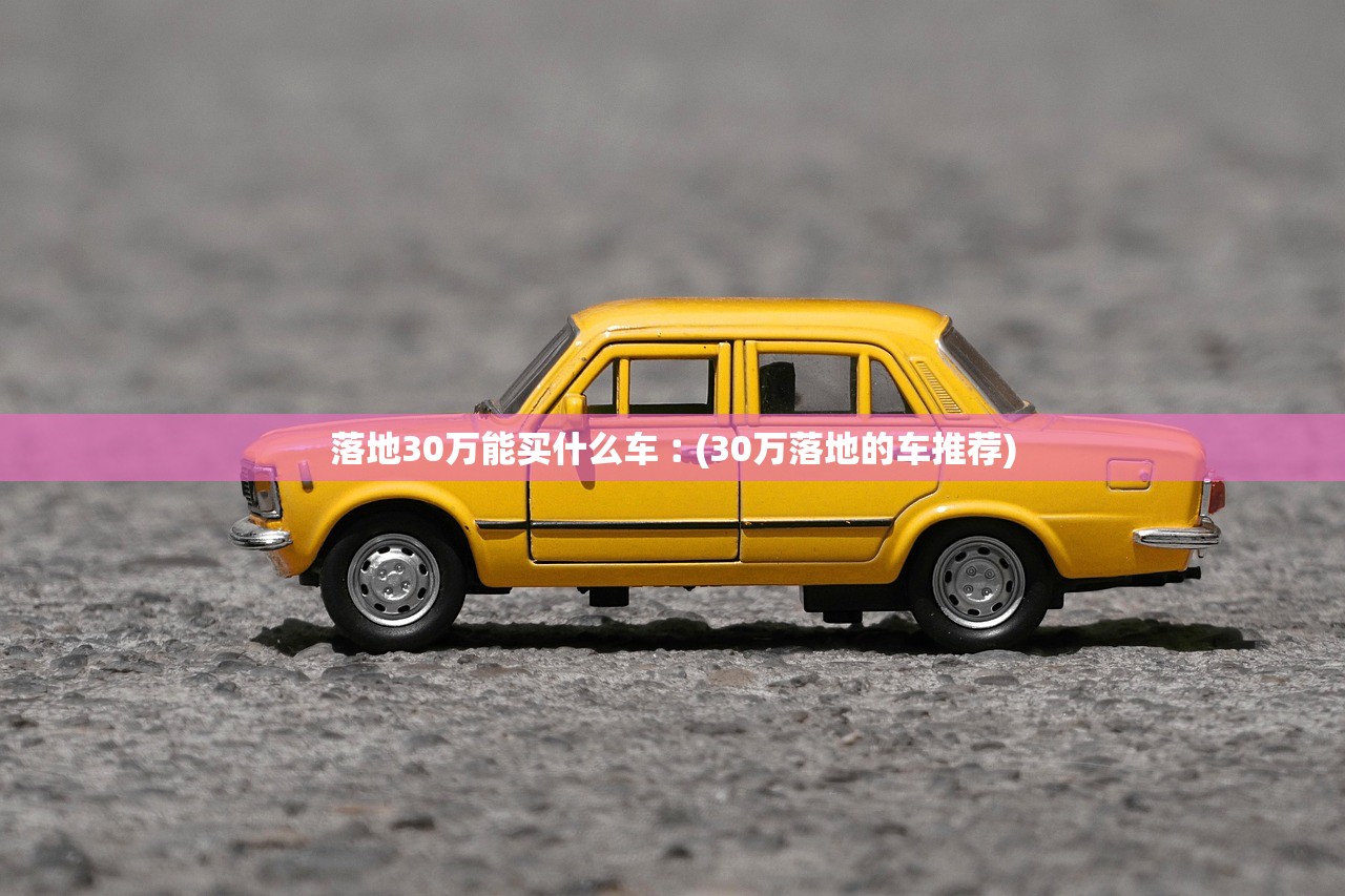 落地30万能买什么车︰(30万落地的车推荐) 落地30万能买什么车︰(30万落地的车推荐)