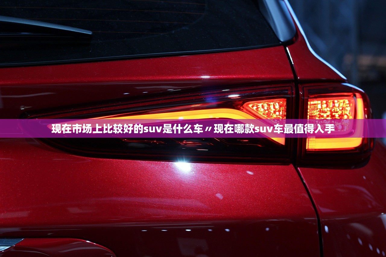 现在市场上比较好的suv是什么车〃现在哪款suv车最值得入手