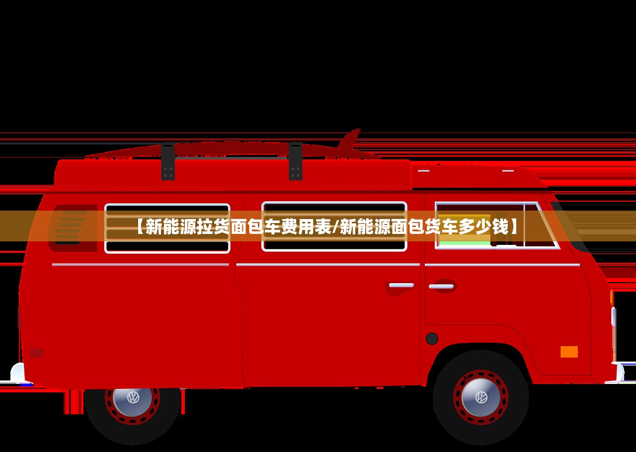 【新能源拉货面包车费用表/新能源面包货车多少钱】 【新能源拉货面包车费用表/新能源面包货车多少钱】
