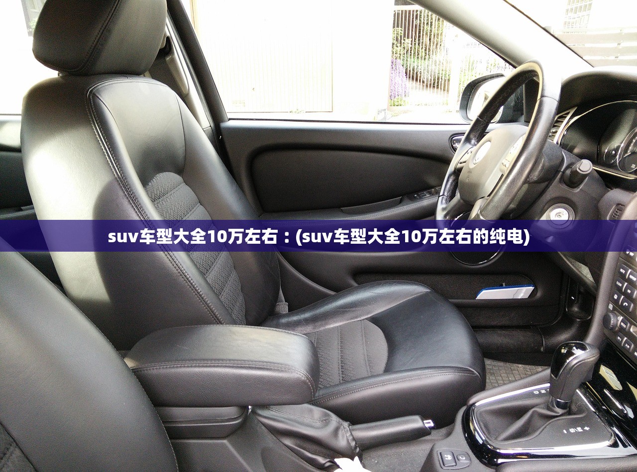 suv车型大全10万左右︰(suv车型大全10万左右的纯电)