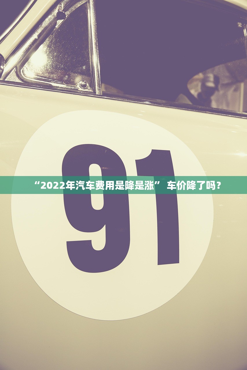 “2022年汽车费用是降是涨	” 车价降了吗？