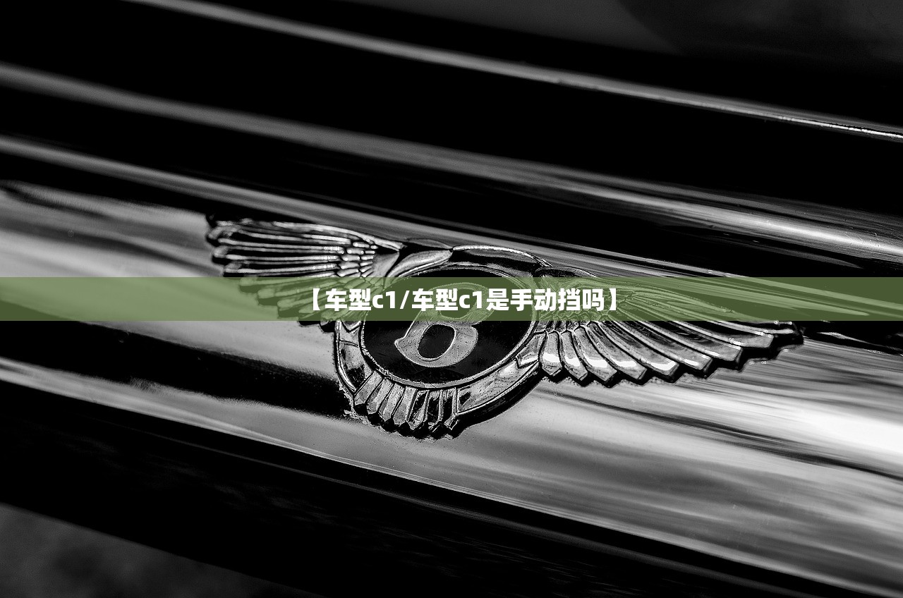 【车型c1/车型c1是手动挡吗】 【车型c1/车型c1是手动挡吗】