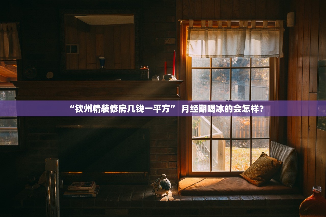 “钦州精装修房几钱一平方” 月经期喝冰的会怎样？