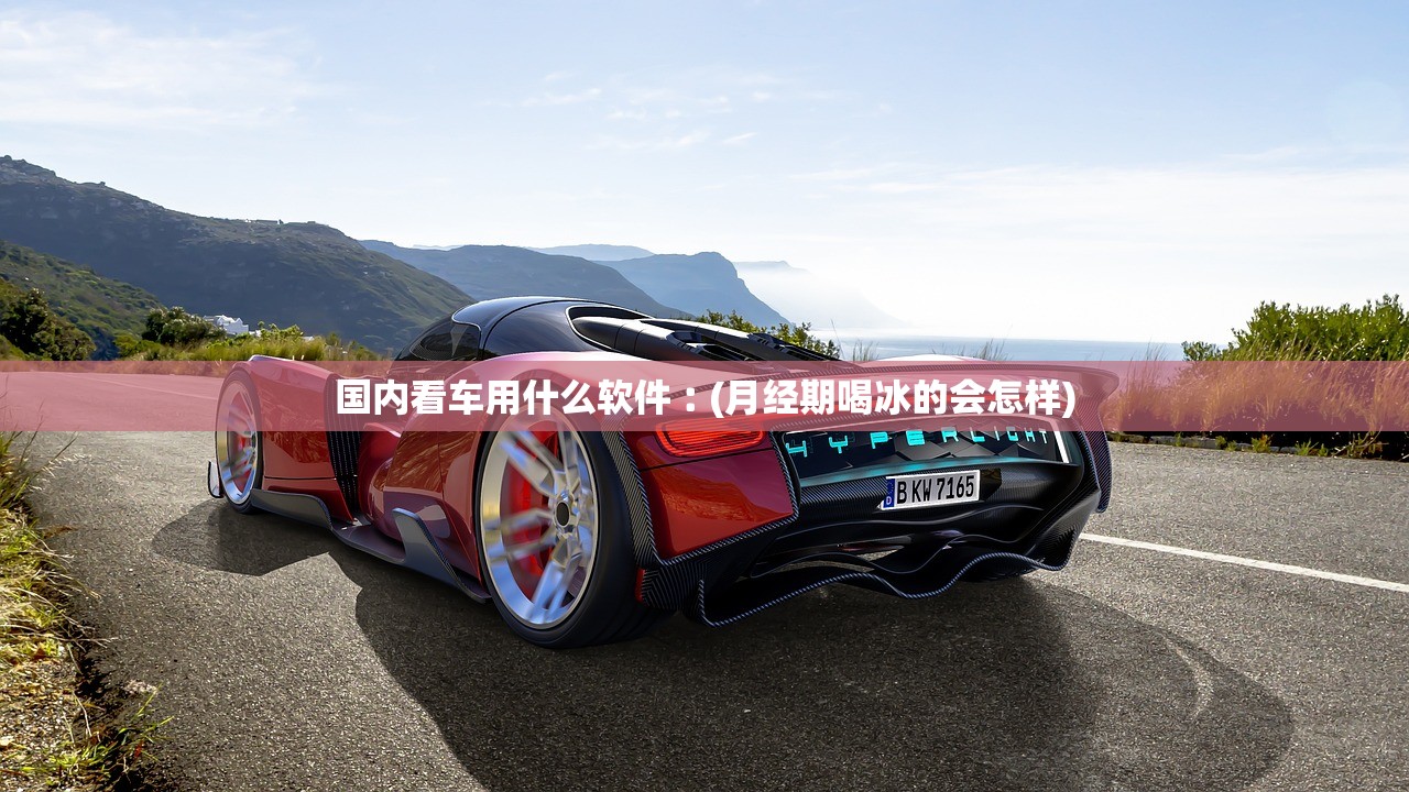 国内看车用什么软件︰(月经期喝冰的会怎样)