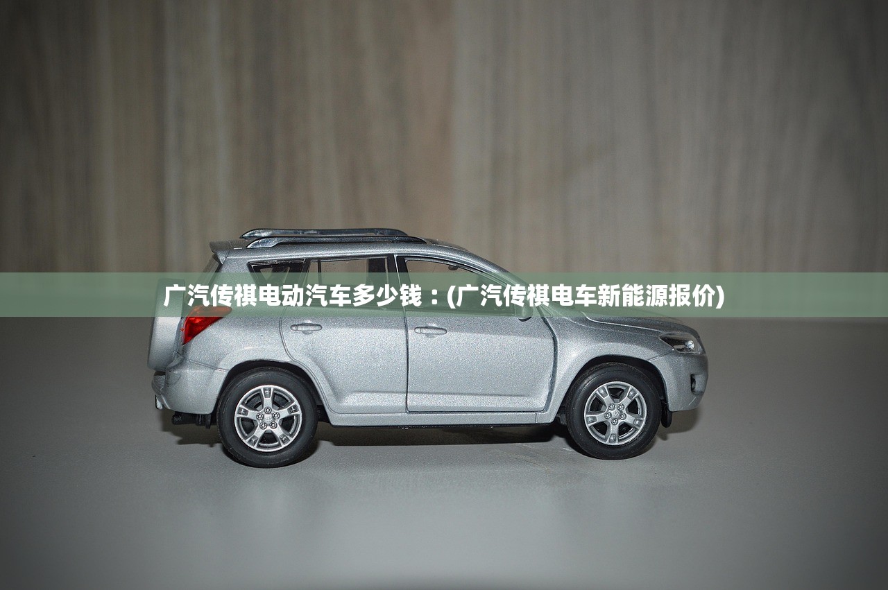 广汽传祺电动汽车多少钱︰(广汽传祺电车新能源报价) 广汽传祺电动汽车多少钱︰(广汽传祺电车新能源报价)