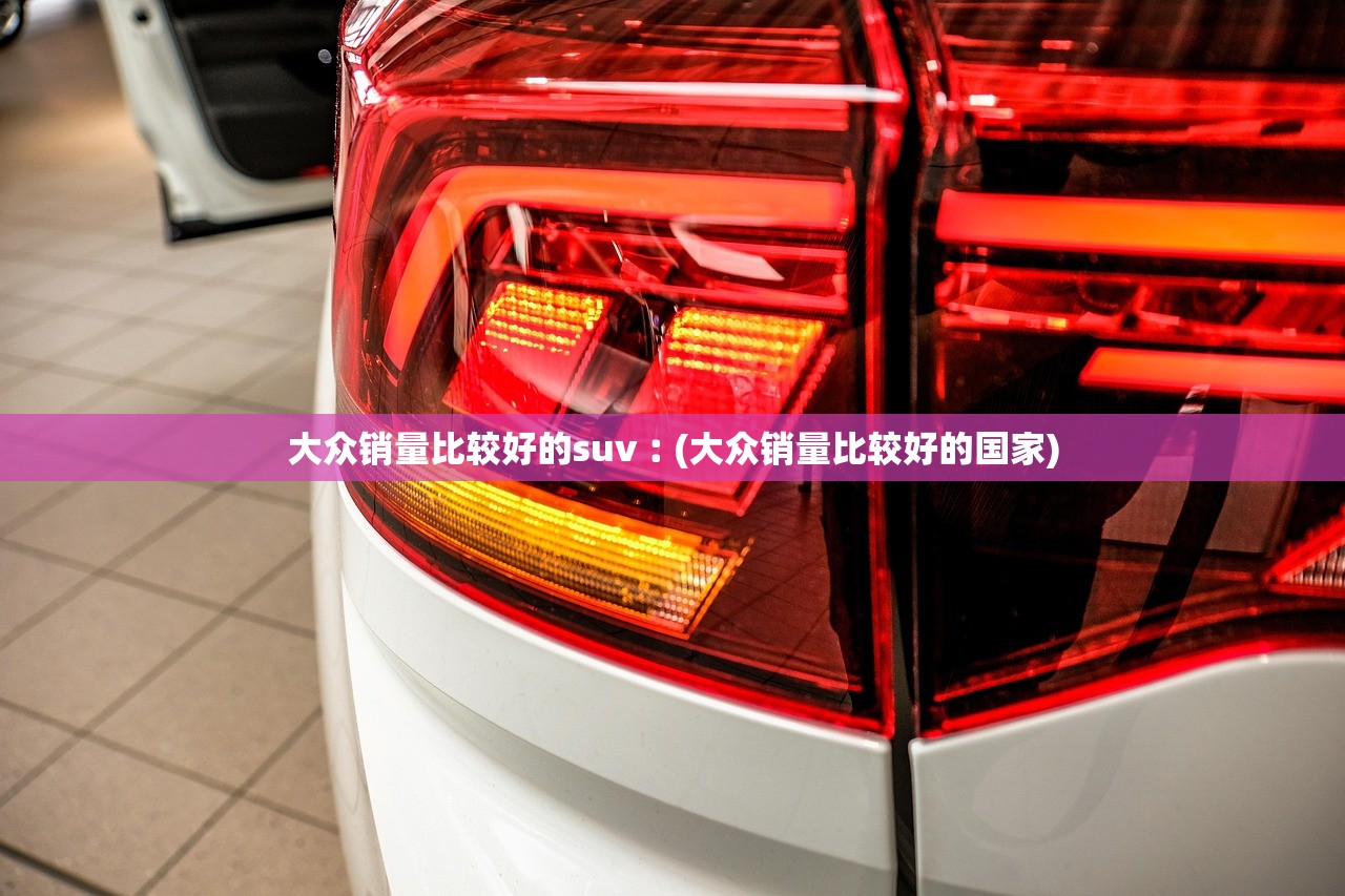 大众销量比较好的suv︰(大众销量比较好的国家) 大众销量比较好的suv︰(大众销量比较好的国家)