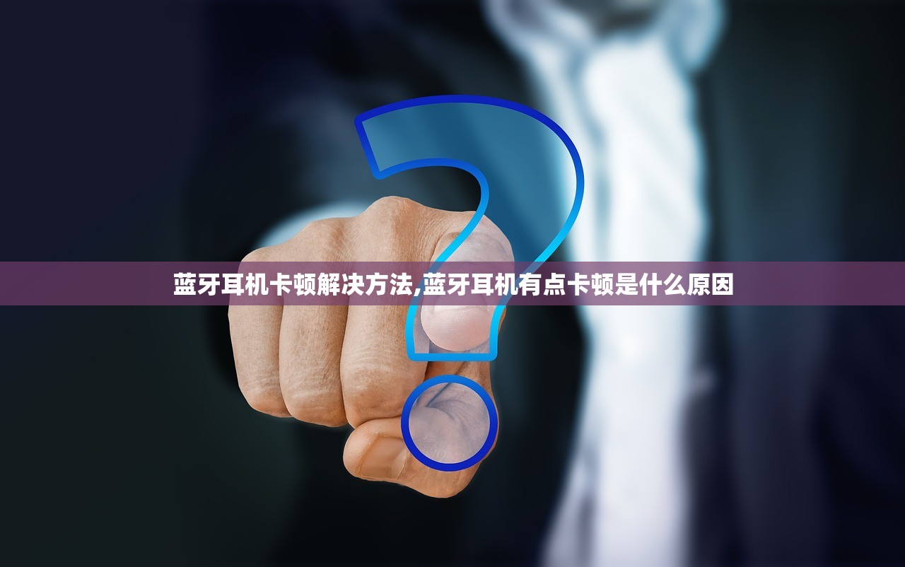 蓝牙耳机卡顿解决方法,蓝牙耳机有点卡顿是什么原因 蓝牙耳机卡顿解决方法,蓝牙耳机有点卡顿是什么原因
