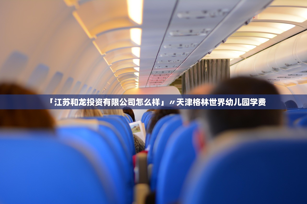 「江苏和龙投资有限公司怎么样」〃天津格林世界幼儿园学费 「江苏和龙投资有限公司怎么样」〃天津格林世界幼儿园学费