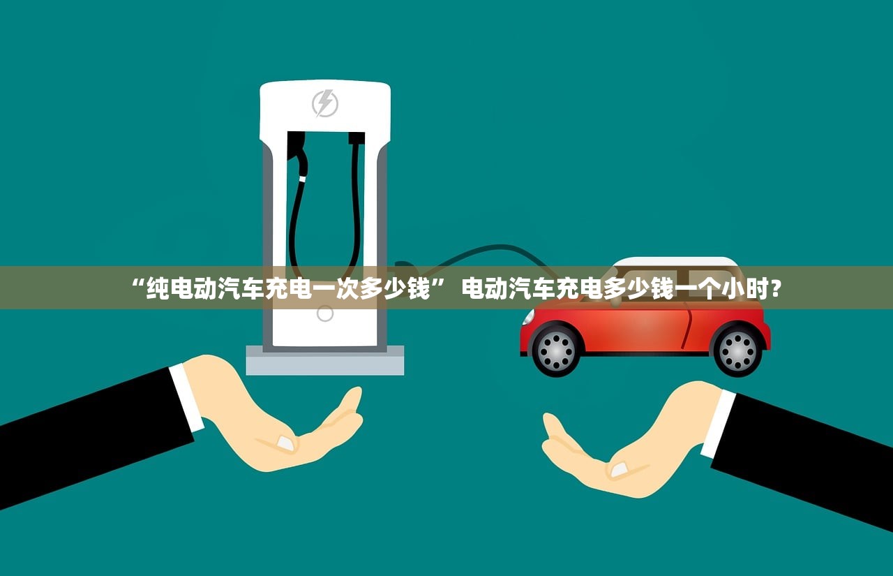“纯电动汽车充电一次多少钱” 电动汽车充电多少钱一个小时？