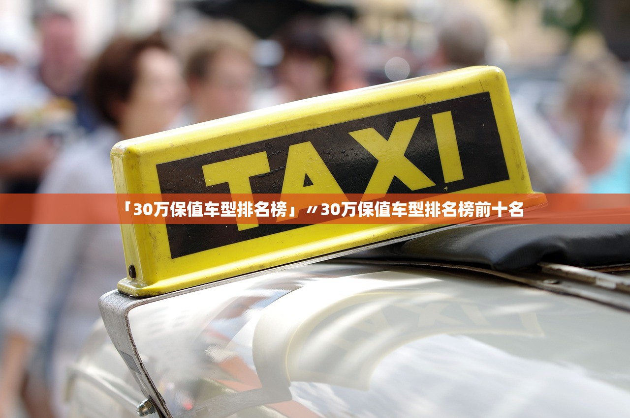 「30万保值车型排名榜」〃30万保值车型排名榜前十名 「30万保值车型排名榜」〃30万保值车型排名榜前十名