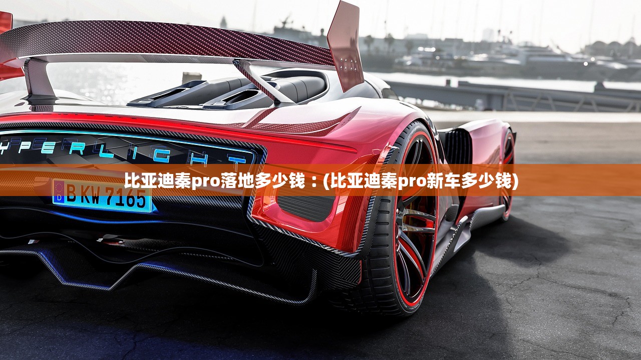 比亚迪秦pro落地多少钱︰(比亚迪秦pro新车多少钱) 比亚迪秦pro落地多少钱︰(比亚迪秦pro新车多少钱)