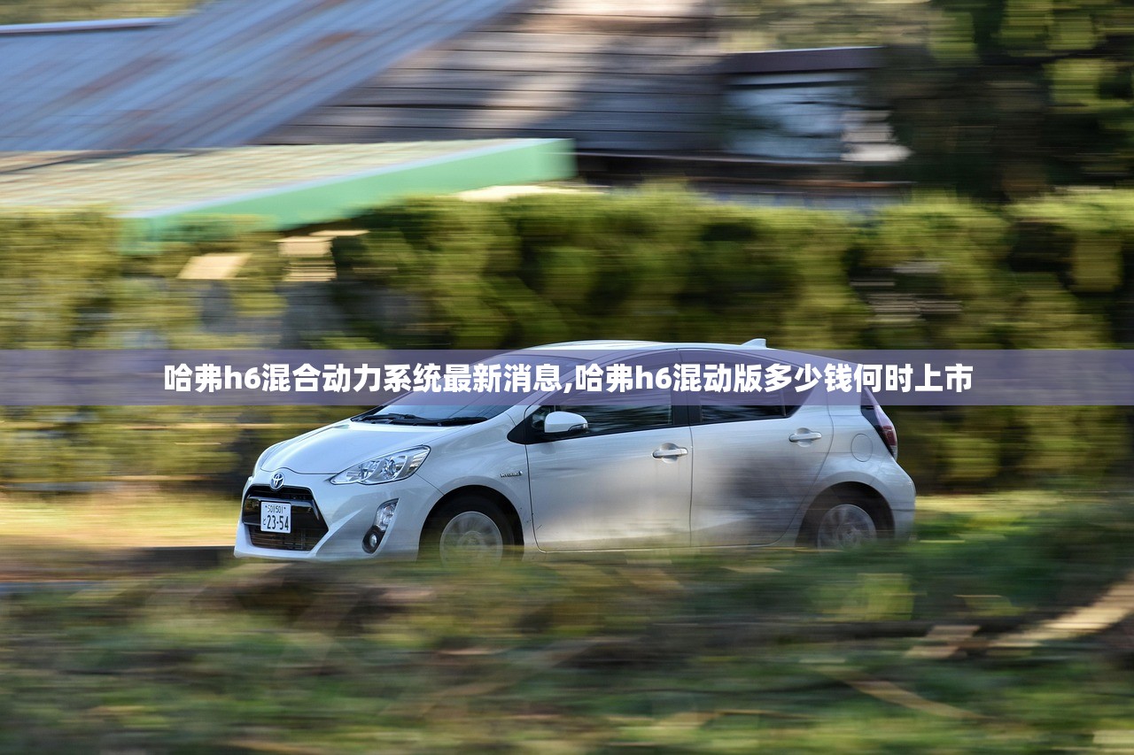 哈弗h6混合动力系统最新消息,哈弗h6混动版多少钱何时上市