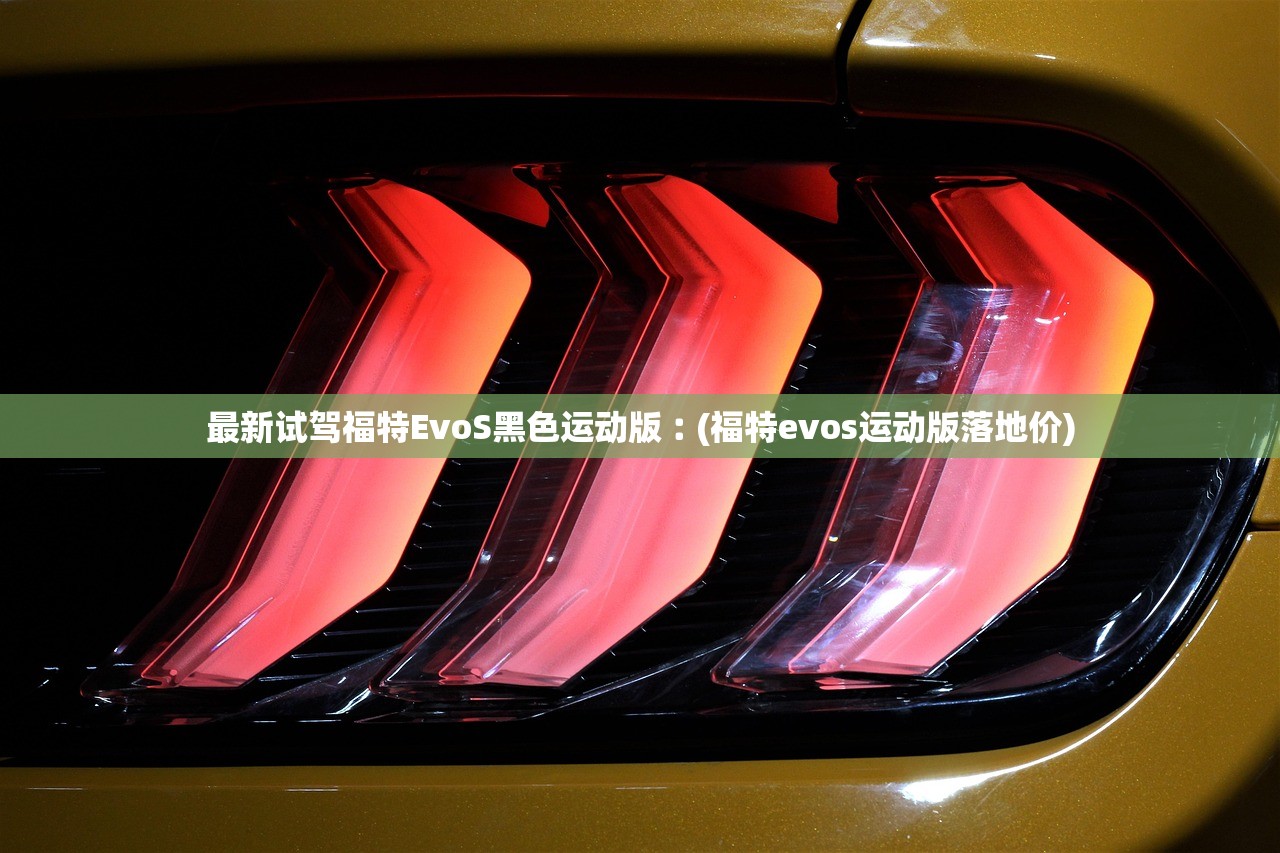 最新试驾福特EvoS黑色运动版︰(福特evos运动版落地价) 最新试驾福特EvoS黑色运动版︰(福特evos运动版落地价)