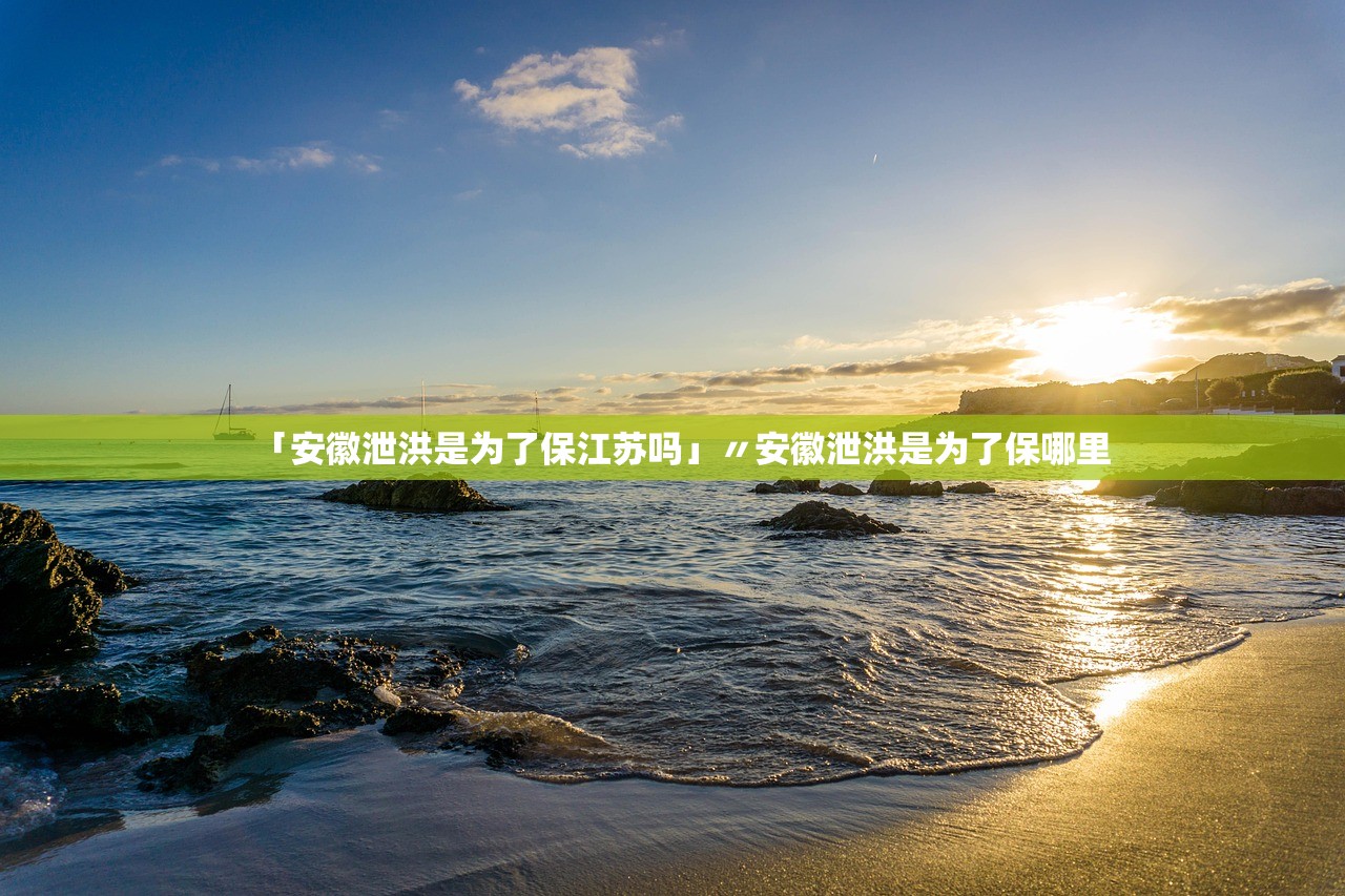 「安徽泄洪是为了保江苏吗」〃安徽泄洪是为了保哪里 「安徽泄洪是为了保江苏吗」〃安徽泄洪是为了保哪里