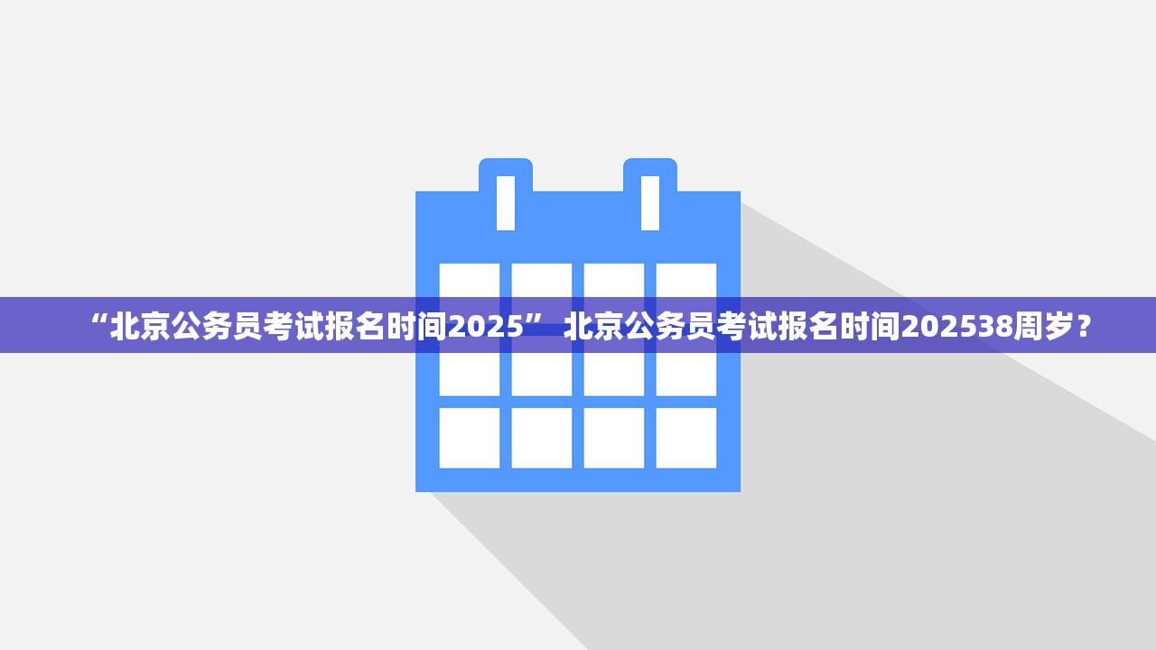 “北京公务员考试报名时间2025” 北京公务员考试报名时间202538周岁？