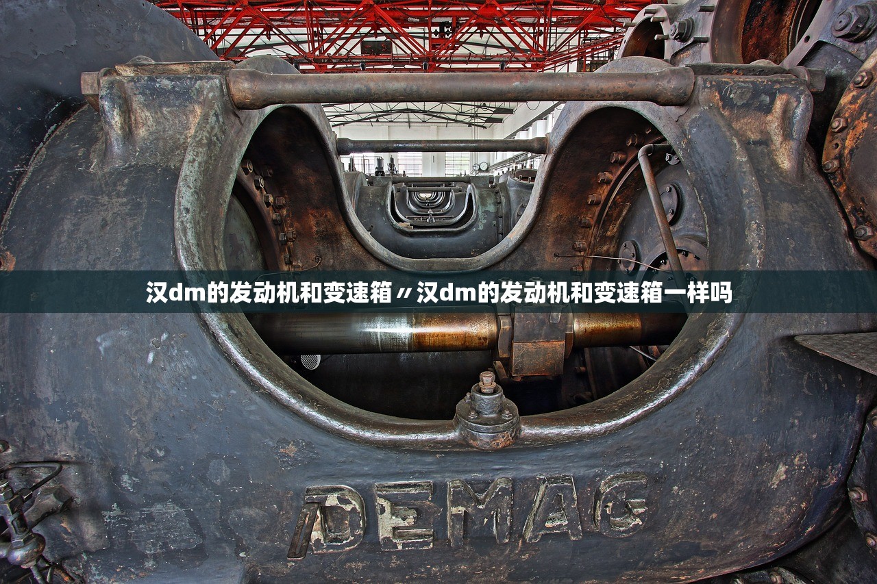汉dm的发动机和变速箱〃汉dm的发动机和变速箱一样吗 汉dm的发动机和变速箱〃汉dm的发动机和变速箱一样吗