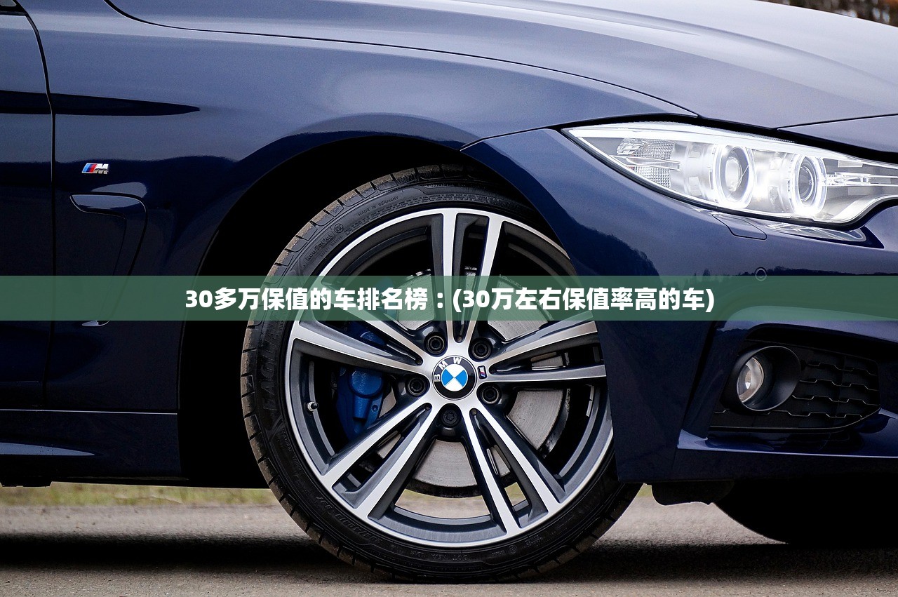 30多万保值的车排名榜︰(30万左右保值率高的车)
