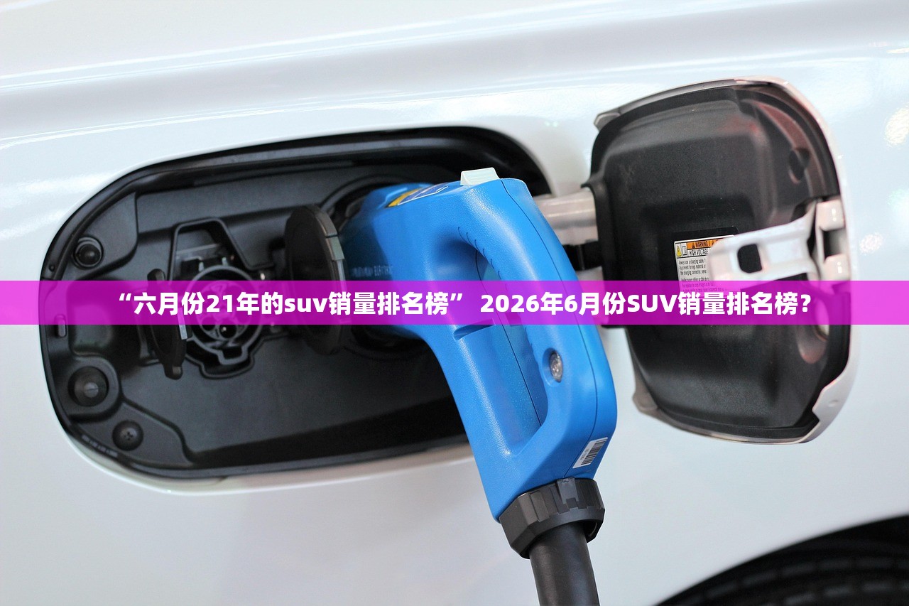“六月份21年的suv销量排名榜” 2026年6月份SUV销量排名榜？