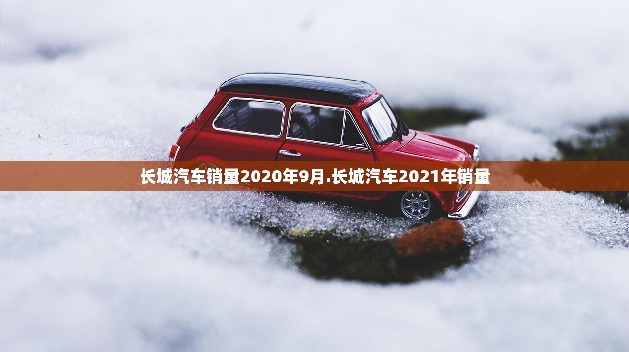 长城汽车销量2020年9月.长城汽车2021年销量 长城汽车销量2020年9月.长城汽车2021年销量